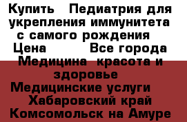 Купить : Педиатрия-для укрепления иммунитета(с самого рождения) › Цена ­ 100 - Все города Медицина, красота и здоровье » Медицинские услуги   . Хабаровский край,Комсомольск-на-Амуре г.